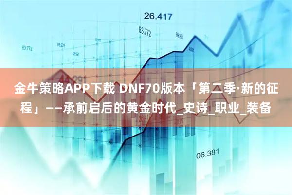 金牛策略APP下载 DNF70版本「第二季·新的征程」——承前启后的黄金时代_史诗_职业_装备