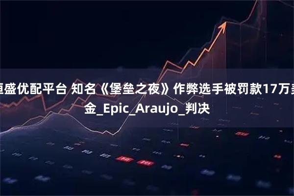 恒盛优配平台 知名《堡垒之夜》作弊选手被罚款17万美金_Epic_Araujo_判决