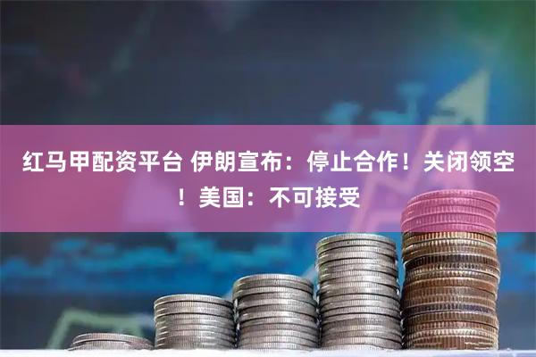 红马甲配资平台 伊朗宣布：停止合作！关闭领空！美国：不可接受