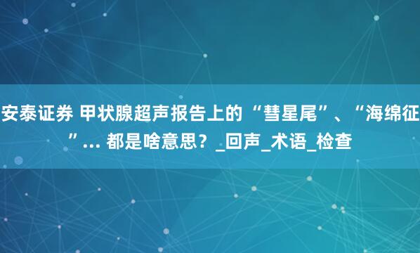 安泰证券 甲状腺超声报告上的 “彗星尾”、“海绵征”... 都是啥意思？_回声_术语_检查