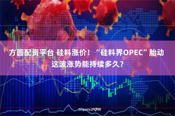 方圆配资平台 硅料涨价！“硅料界OPEC”胎动 这波涨势能持续多久？