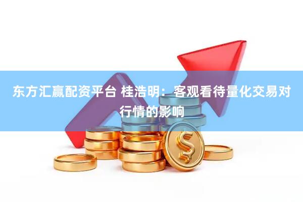 东方汇赢配资平台 桂浩明：客观看待量化交易对行情的影响