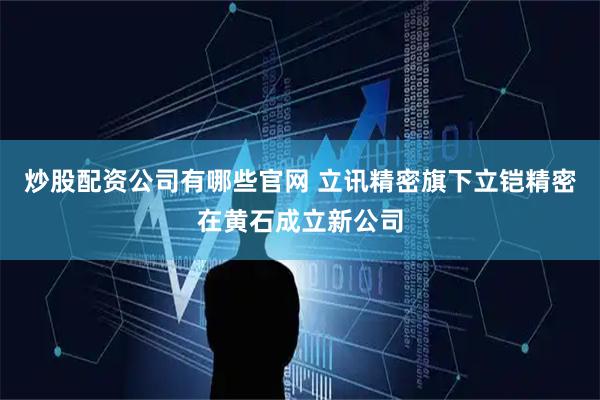 炒股配资公司有哪些官网 立讯精密旗下立铠精密在黄石成立新公司