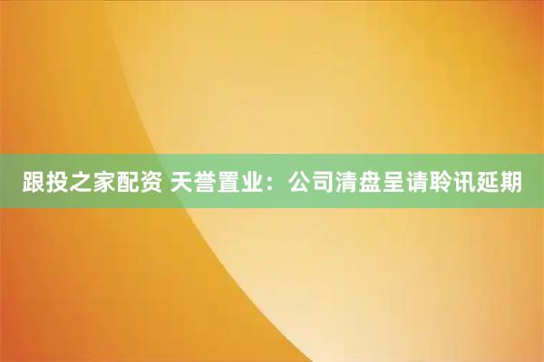 跟投之家配资 天誉置业：公司清盘呈请聆讯延期