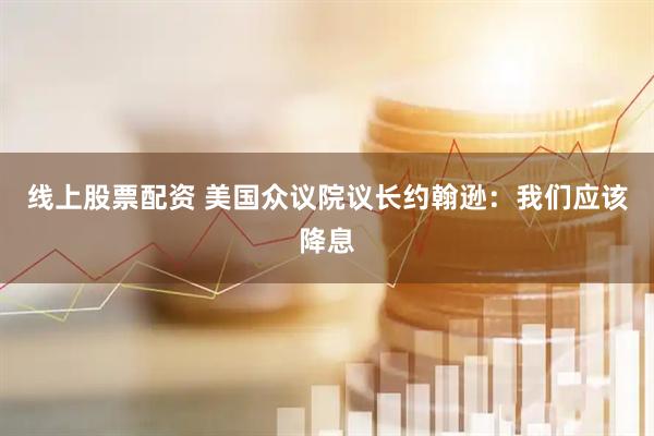 线上股票配资 美国众议院议长约翰逊：我们应该降息