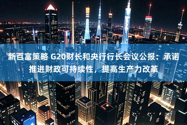 新百富策略 G20财长和央行行长会议公报：承诺推进财政可持续性，提高生产力改革