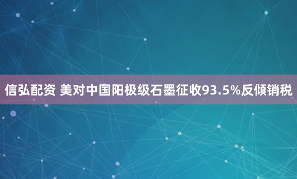 信弘配资 美对中国阳极级石墨征收93.5%反倾销税