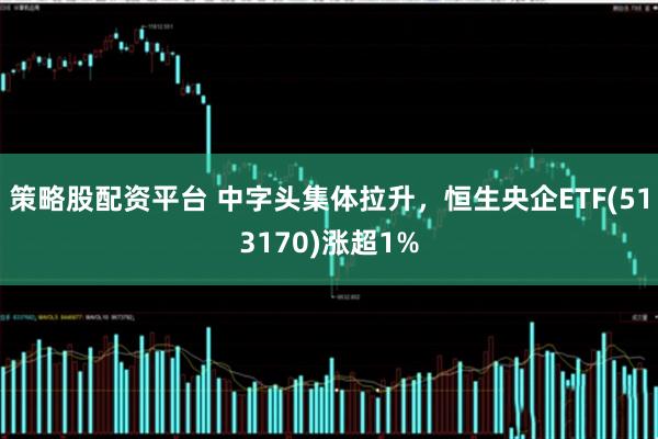 策略股配资平台 中字头集体拉升，恒生央企ETF(513170)涨超1%