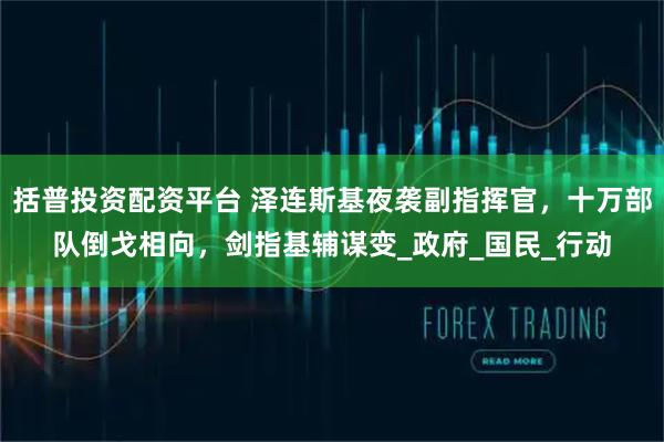 括普投资配资平台 泽连斯基夜袭副指挥官，十万部队倒戈相向，剑指基辅谋变_政府_国民_行动