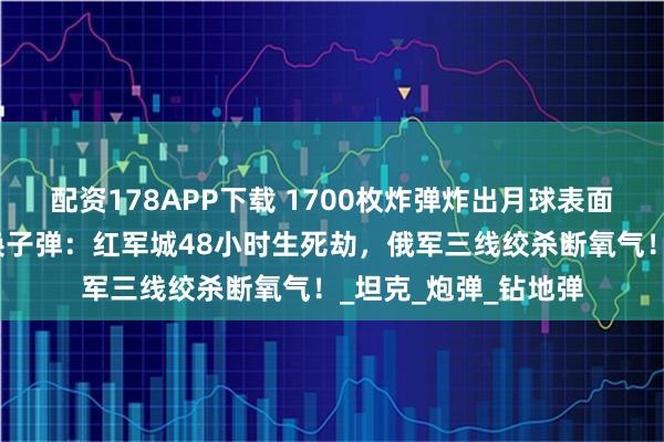 配资178APP下载 1700枚炸弹炸出月球表面，乌军用蘑菇罐头换子弹：红军城48小时生死劫，俄军三线绞杀断氧气！_坦克_炮弹_钻地弹