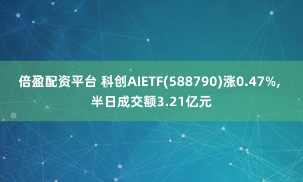 倍盈配资平台 科创AIETF(588790)涨0.47%, 半日成交额3.21亿元