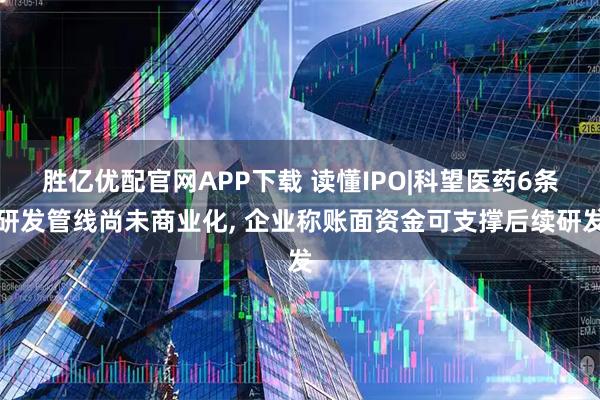 胜亿优配官网APP下载 读懂IPO|科望医药6条研发管线尚未商业化, 企业称账面资金可支撑后续研发