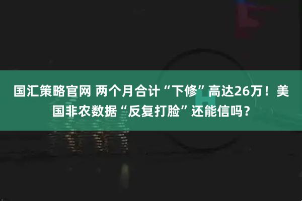 国汇策略官网 两个月合计“下修”高达26万！美国非农数据“反复打脸”还能信吗？