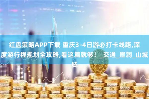 红盘策略APP下载 重庆3-4日游必打卡线路,深度游行程规划全攻略,看这篇就够！_交通_崖洞_山城