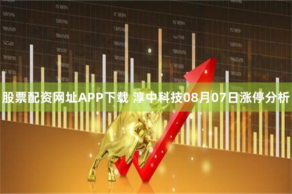 股票配资网址APP下载 淳中科技08月07日涨停分析
