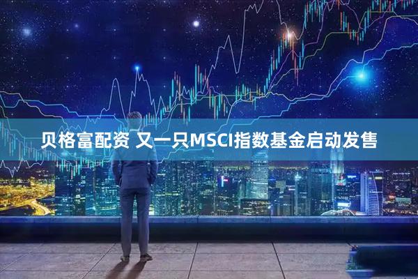 贝格富配资 又一只MSCI指数基金启动发售