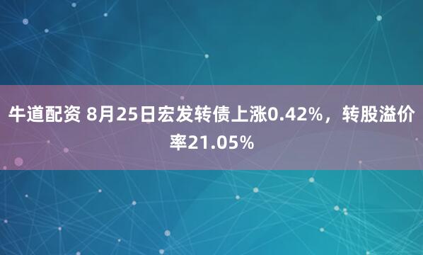 牛道配资 8月25日宏发转债上涨0.42%，转股溢价率21.05%