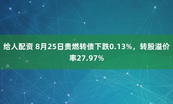给人配资 8月25日贵燃转债下跌0.13%，转股溢价率27.97%