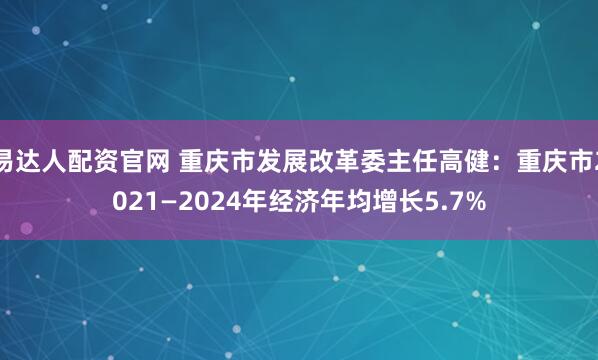 易达人配资官网 重庆市发展改革委主任高健：重庆市2021—2024年经济年均增长5.7%