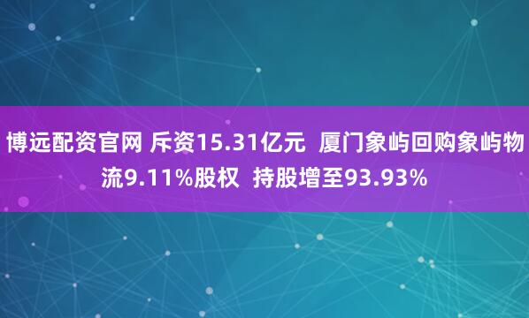 博远配资官网 斥资15.31亿元  厦门象屿回购象屿物流9.11%股权  持股增至93.93%