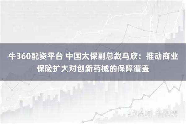 牛360配资平台 中国太保副总裁马欣：推动商业保险扩大对创新药械的保障覆盖