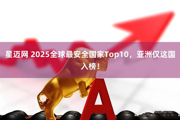 星迈网 2025全球最安全国家Top10，亚洲仅这国入榜！