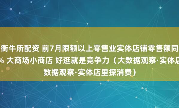 衡牛所配资 前7月限额以上零售业实体店铺零售额同比增长4.2% 大商场小商店 好逛就是竞争力（大数据观察·实体店里探消费）
