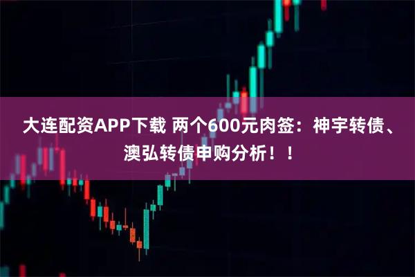 大连配资APP下载 两个600元肉签:神宇转债、澳弘转债申购分析!!